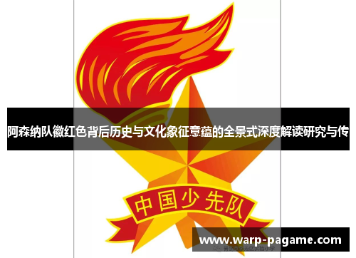 阿森纳队徽红色背后历史与文化象征意蕴的全景式深度解读研究与传 阿森纳队徽红色背后历史与文化象征意蕴的全景式深度解读研究与传