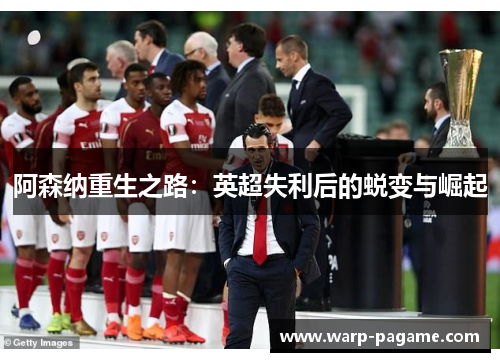 阿森纳重生之路：英超失利后的蜕变与崛起