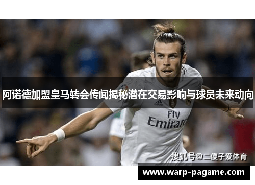 阿诺德加盟皇马转会传闻揭秘潜在交易影响与球员未来动向 阿诺德加盟皇马转会传闻揭秘潜在交易影响与球员未来动向