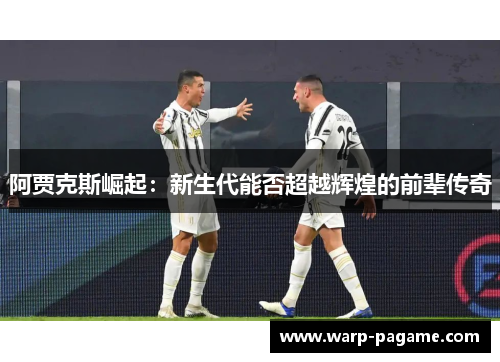 阿贾克斯崛起:新生代能否超越辉煌的前辈传奇 阿贾克斯崛起:新生代能否超越辉煌的前辈传奇