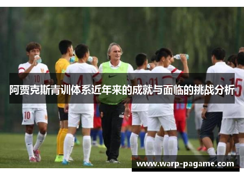 阿贾克斯青训体系近年来的成就与面临的挑战分析 阿贾克斯青训体系近年来的成就与面临的挑战分析