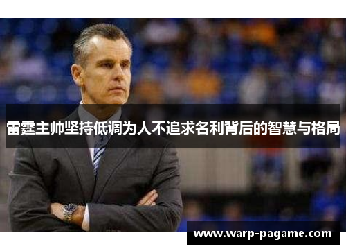 雷霆主帅坚持低调为人不追求名利背后的智慧与格局 雷霆主帅坚持低调为人不追求名利背后的智慧与格局