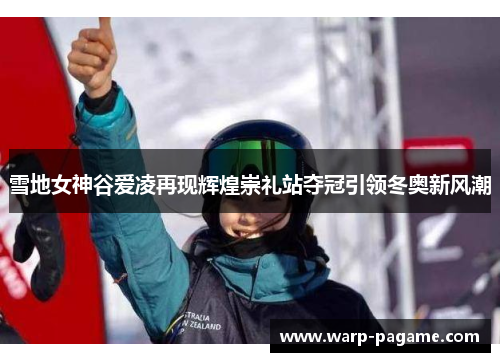 雪地女神谷爱凌再现辉煌崇礼站夺冠引领冬奥新风潮 雪地女神谷爱凌再现辉煌崇礼站夺冠引领冬奥新风潮