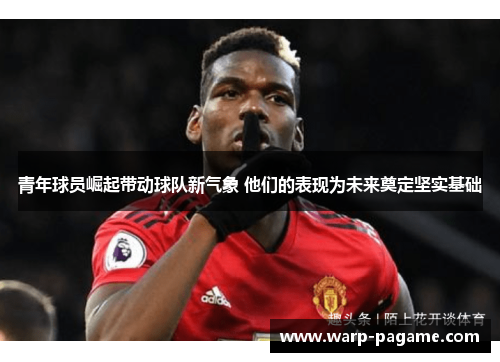 青年球员崛起带动球队新气象 他们的表现为未来奠定坚实基础 青年球员崛起带动球队新气象 他们的表现为未来奠定坚实基础