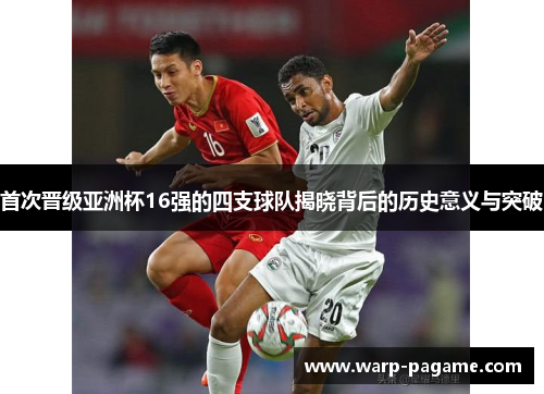 首次晋级亚洲杯16强的四支球队揭晓背后的历史意义与突破 首次晋级亚洲杯16强的四支球队揭晓背后的历史意义与突破