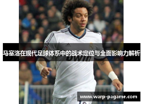马塞洛在现代足球体系中的战术定位与全面影响力解析 马塞洛在现代足球体系中的战术定位与全面影响力解析