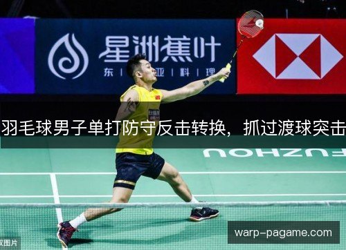 羽毛球男子单打防守反击转换，抓过渡球突击