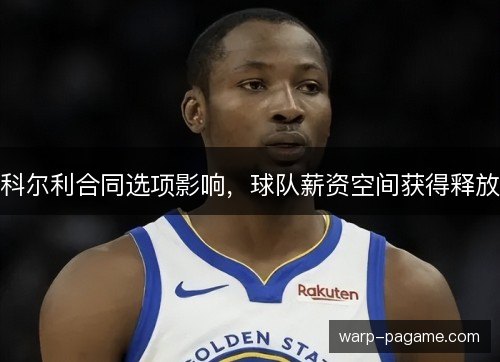 科尔利合同选项影响，球队薪资空间获得释放