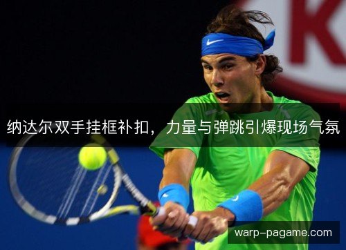 纳达尔双手挂框补扣,力量与弹跳引爆现场气氛 纳达尔双手挂框补扣,力量与弹跳引爆现场气氛