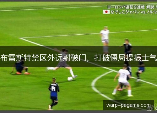 布雷斯特禁区外远射破门,打破僵局提振士气 布雷斯特禁区外远射破门,打破僵局提振士气